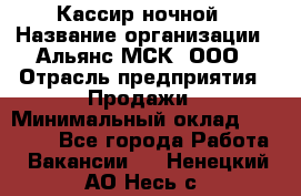 Кассир ночной › Название организации ­ Альянс-МСК, ООО › Отрасль предприятия ­ Продажи › Минимальный оклад ­ 25 000 - Все города Работа » Вакансии   . Ненецкий АО,Несь с.